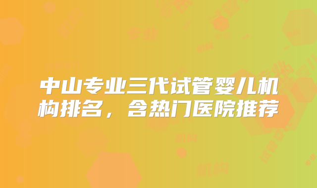 中山专业三代试管婴儿机构排名，含热门医院推荐