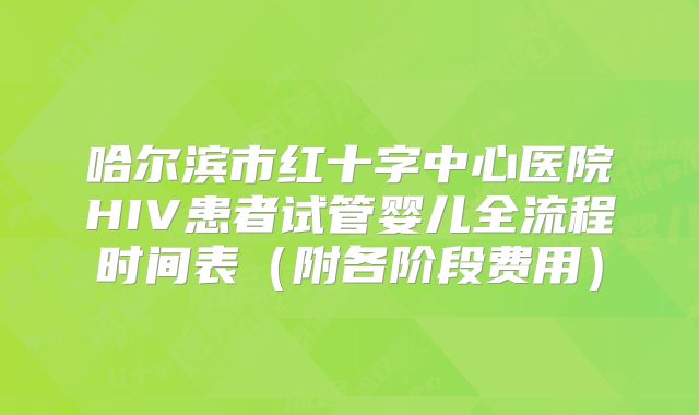 哈尔滨市红十字中心医院HIV患者试管婴儿全流程时间表（附各阶段费用）
