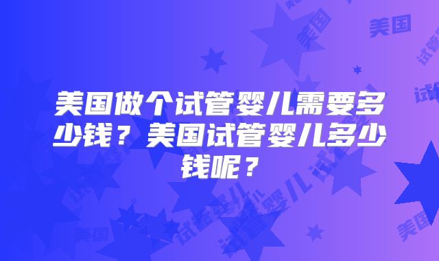 美国做个试管婴儿需要多少钱？美国试管婴儿多少钱呢？