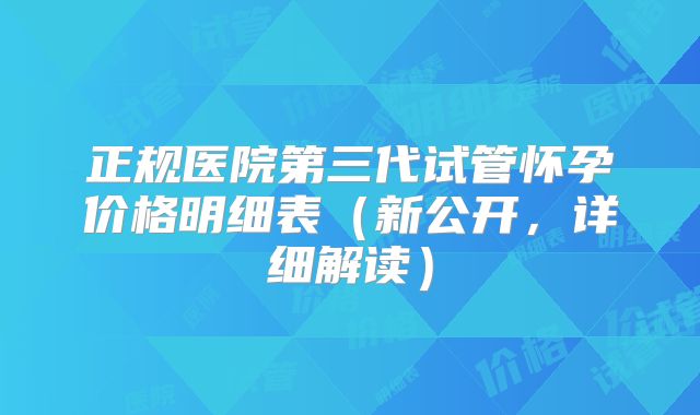 正规医院第三代试管怀孕价格明细表（新公开，详细解读）
