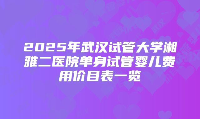 2025年武汉试管大学湘雅二医院单身试管婴儿费用价目表一览