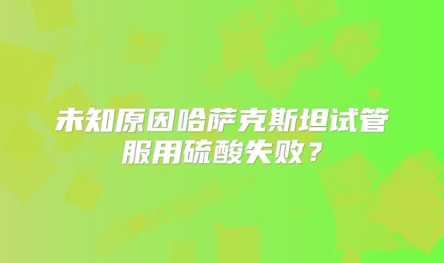 未知原因哈萨克斯坦试管服用硫酸失败?