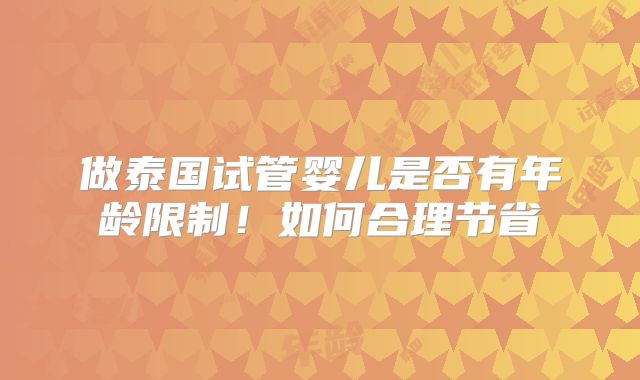做泰国试管婴儿是否有年龄限制！如何合理节省