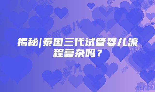 揭秘|泰国三代试管婴儿流程复杂吗？