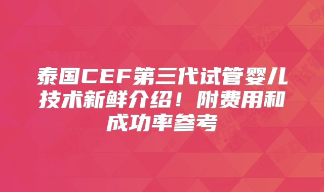 泰国CEF第三代试管婴儿技术新鲜介绍!附费用和成功率参考