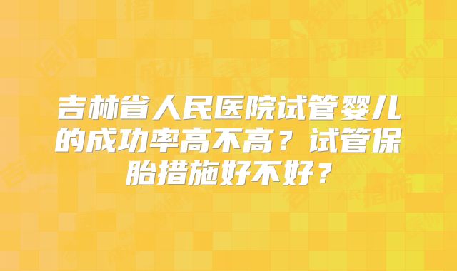 吉林省人民医院试管婴儿的成功率高不高？试管保胎措施好不好？