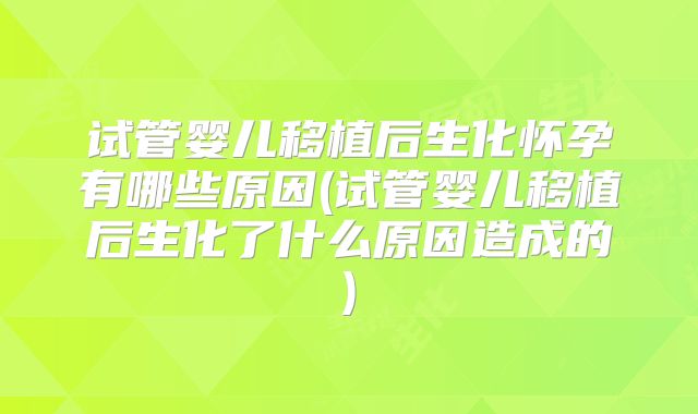 试管婴儿移植后生化怀孕有哪些原因(试管婴儿移植后生化了什么原因造成的)