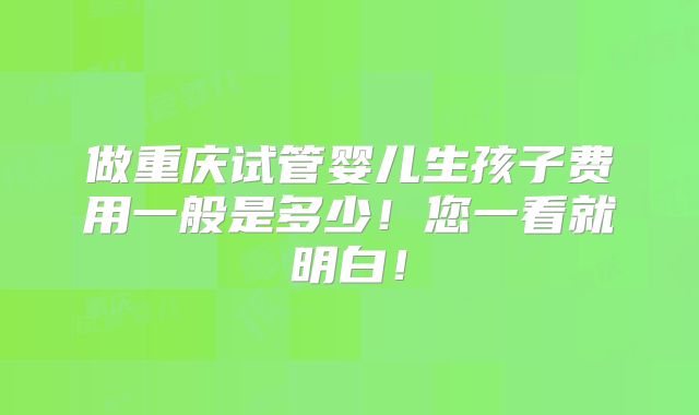做重庆试管婴儿生孩子费用一般是多少!您一看就明白!