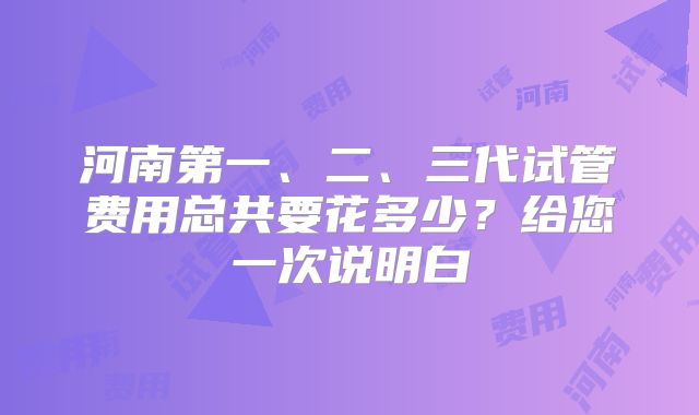 河南第一、二、三代试管费用总共要花多少？给您一次说明白