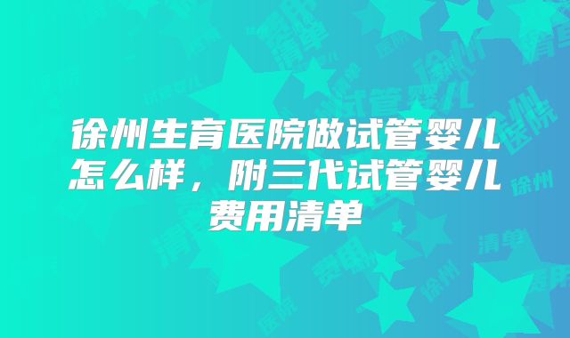 徐州生育医院做试管婴儿怎么样，附三代试管婴儿费用清单