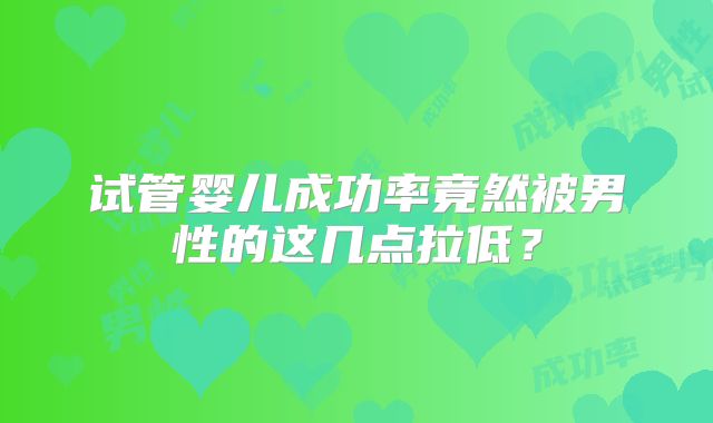试管婴儿成功率竟然被男性的这几点拉低？