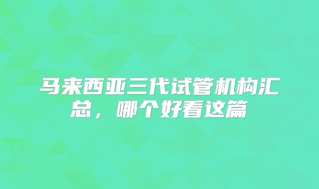 马来西亚三代试管机构汇总，哪个好看这篇