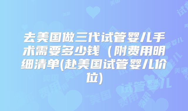 去美国做三代试管婴儿手术需要多少钱（附费用明细清单(赴美国试管婴儿价位)