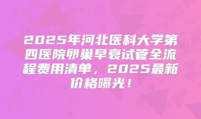 2025年河北医科大学第四医院卵巢早衰试管全流程费用清单，2025最新价格曝光！
