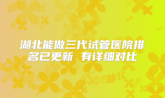 湖北能做三代试管医院排名已更新 有详细对比
