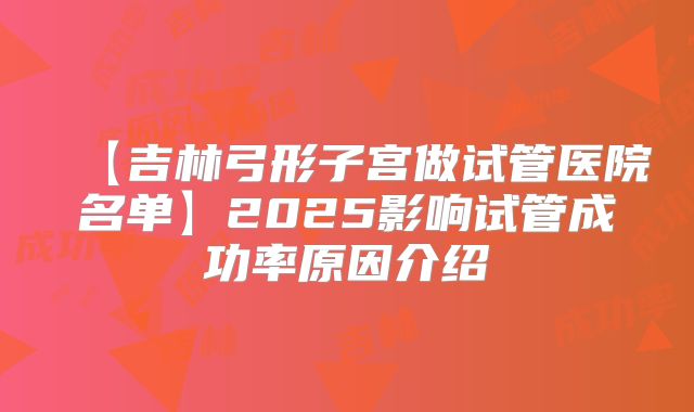 【吉林弓形子宫做试管医院名单】2025影响试管成功率原因介绍