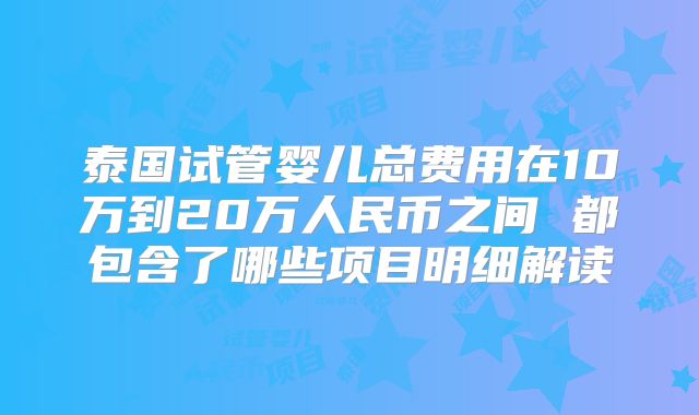 泰国试管婴儿总费用在10万到20万人民币之间 都包含了哪些项目明细解读