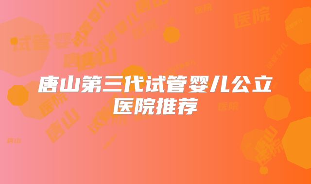 唐山第三代试管婴儿公立医院推荐