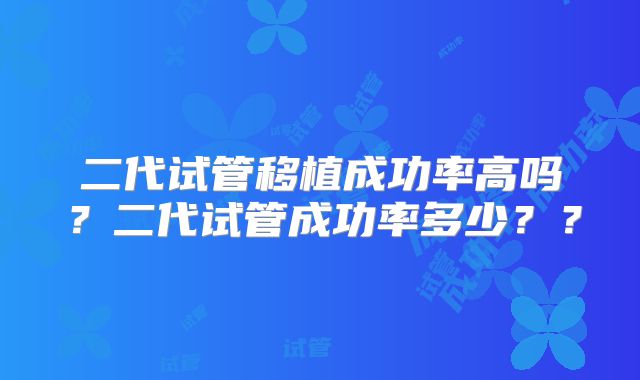 二代试管移植成功率高吗？二代试管成功率多少？？