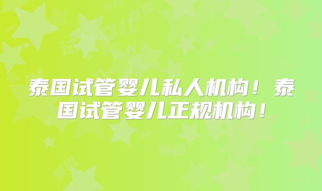 泰国试管婴儿私人机构！泰国试管婴儿正规机构！