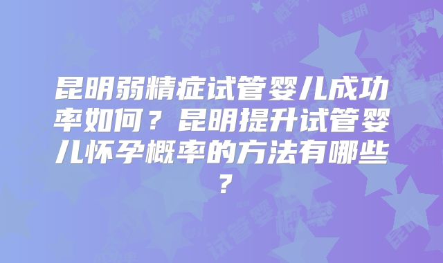 昆明弱精症试管婴儿成功率如何?昆明提升试管婴儿怀孕概率的方法有哪些?
