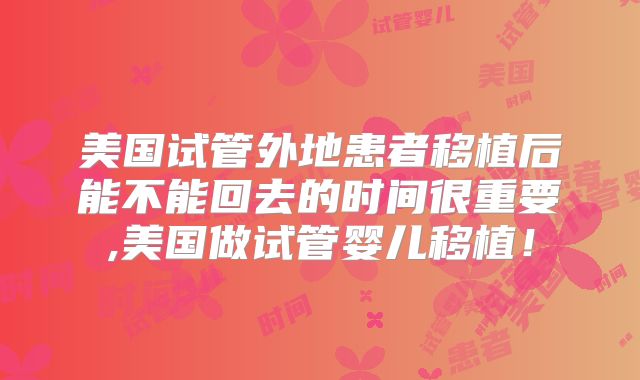 美国试管外地患者移植后能不能回去的时间很重要,美国做试管婴儿移植！