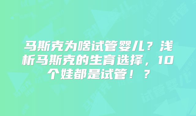 马斯克为啥试管婴儿？浅析马斯克的生育选择，10个娃都是试管！？