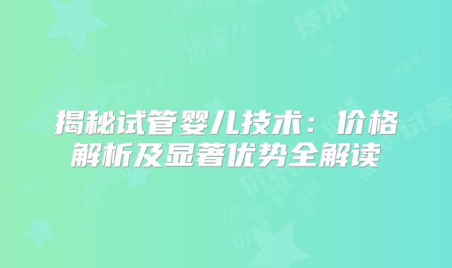 揭秘试管婴儿技术：价格解析及显著优势全解读