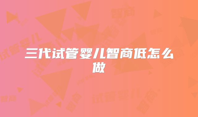 三代试管婴儿智商低怎么做
