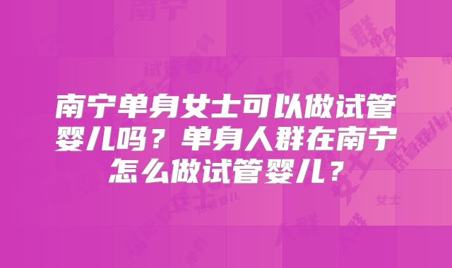 南宁单身女士可以做试管婴儿吗?单身人群在南宁怎么做试管婴儿?
