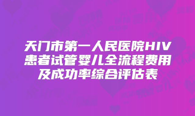 天门市第一人民医院HIV患者试管婴儿全流程费用及成功率综合评估表
