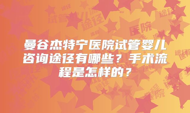 曼谷杰特宁医院试管婴儿咨询途径有哪些？手术流程是怎样的？