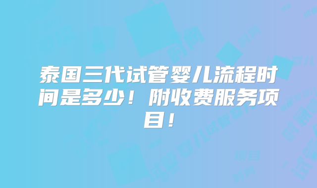 泰国三代试管婴儿流程时间是多少！附收费服务项目！
