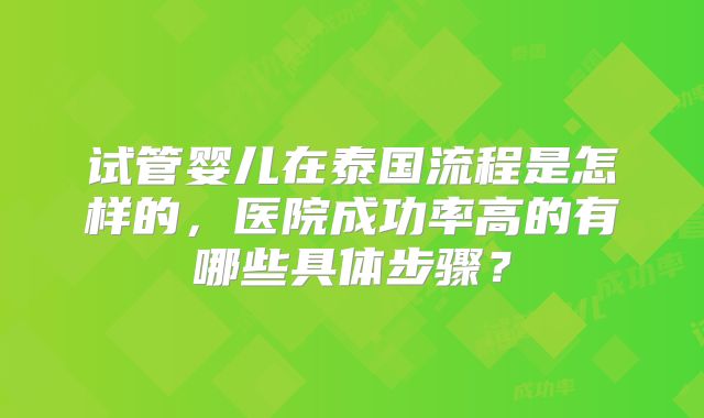试管婴儿在泰国流程是怎样的，医院成功率高的有哪些具体步骤？
