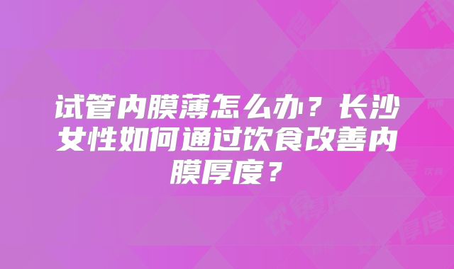 试管内膜薄怎么办？长沙女性如何通过饮食改善内膜厚度？