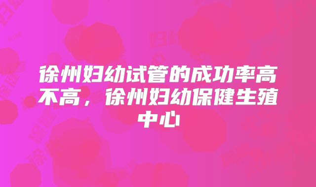 徐州妇幼试管的成功率高不高，徐州妇幼保健生殖中心