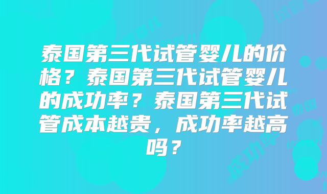 泰国第三代试管婴儿的价格？泰国第三代试管婴儿的成功率？泰国第三代试管成本越贵，成功率越高吗？