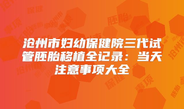 沧州市妇幼保健院三代试管胚胎移植全记录：当天注意事项大全