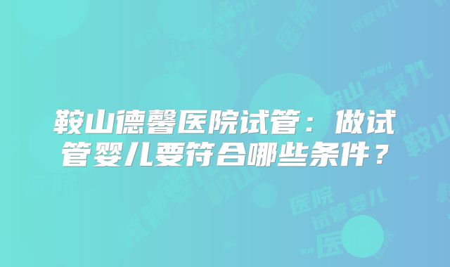 鞍山德馨医院试管：做试管婴儿要符合哪些条件？