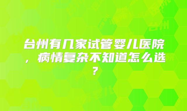台州有几家试管婴儿医院，病情复杂不知道怎么选？
