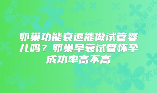 卵巢功能衰退能做试管婴儿吗？卵巢早衰试管怀孕成功率高不高