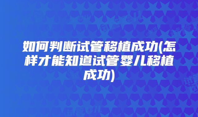 如何判断试管移植成功(怎样才能知道试管婴儿移植成功)