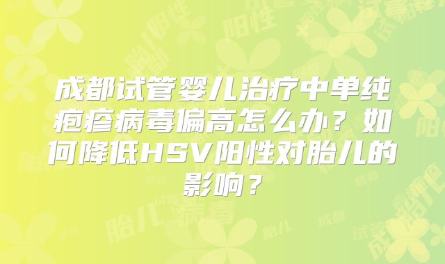 成都试管婴儿治疗中单纯疱疹病毒偏高怎么办？如何降低HSV阳性对胎儿的影响？