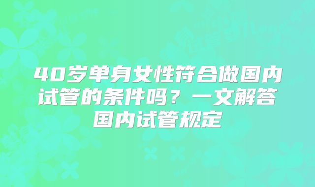 40岁单身女性符合做国内试管的条件吗？一文解答国内试管规定