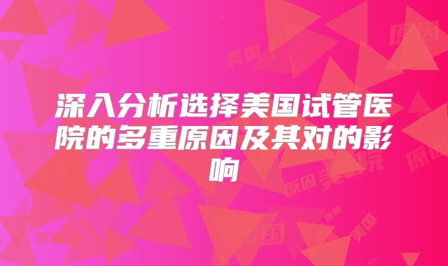 深入分析选择美国试管医院的多重原因及其对的影响