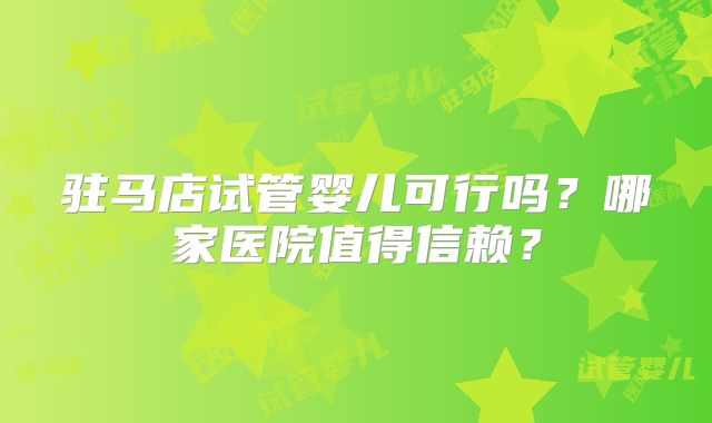 驻马店试管婴儿可行吗？哪家医院值得信赖？