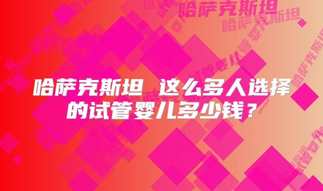 哈萨克斯坦 这么多人选择的试管婴儿多少钱？