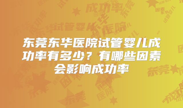 东莞东华医院试管婴儿成功率有多少？有哪些因素会影响成功率