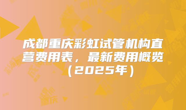 成都重庆彩虹试管机构直营费用表，最新费用概览（2025年）