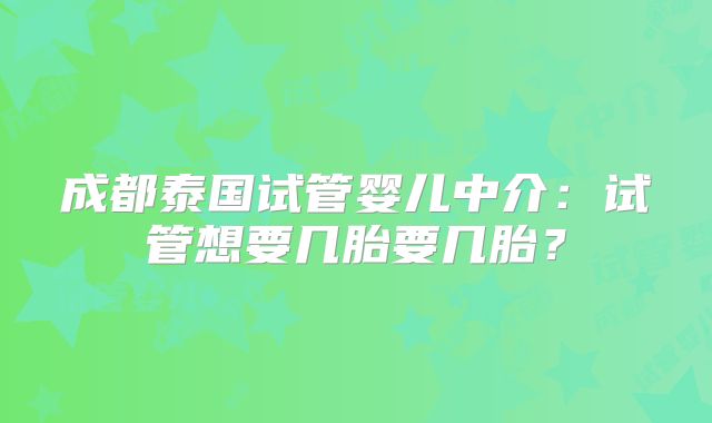 成都泰国试管婴儿中介：试管想要几胎要几胎？